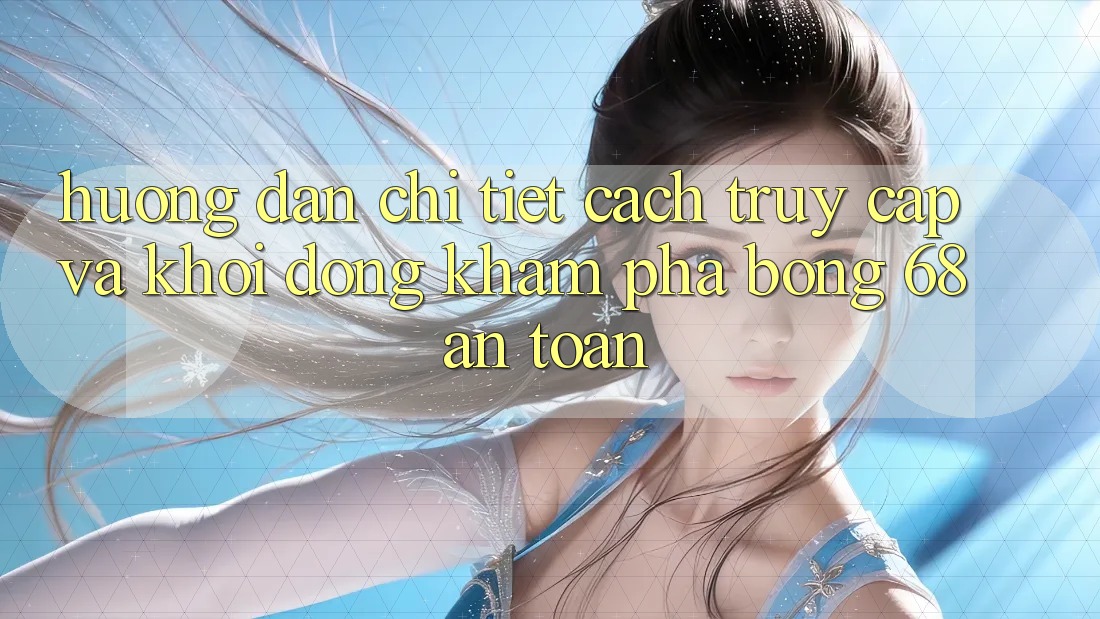 Hướng Dẫn Chi Tiết Cách Truy Cập Và Khởi động Khám phá bong 68 An Toàn