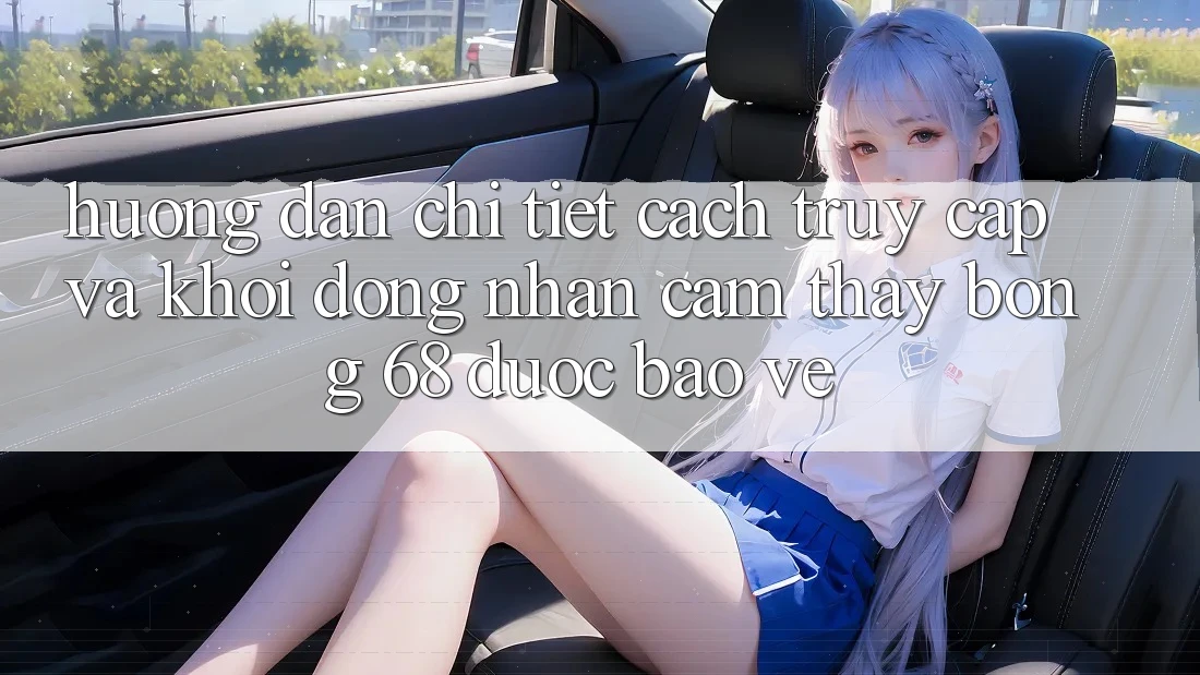Hướng Dẫn Chi Tiết Cách Truy Cập Và Khởi động Nhận cảm thấy bong 68 Được bảo vệ