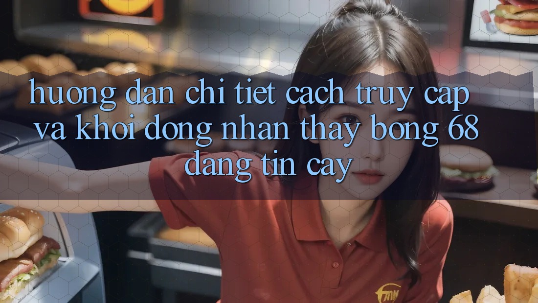 Hướng Dẫn Chi Tiết Cách Truy Cập Và Khởi động Nhận thấy bong 68 Đáng tin cậy
