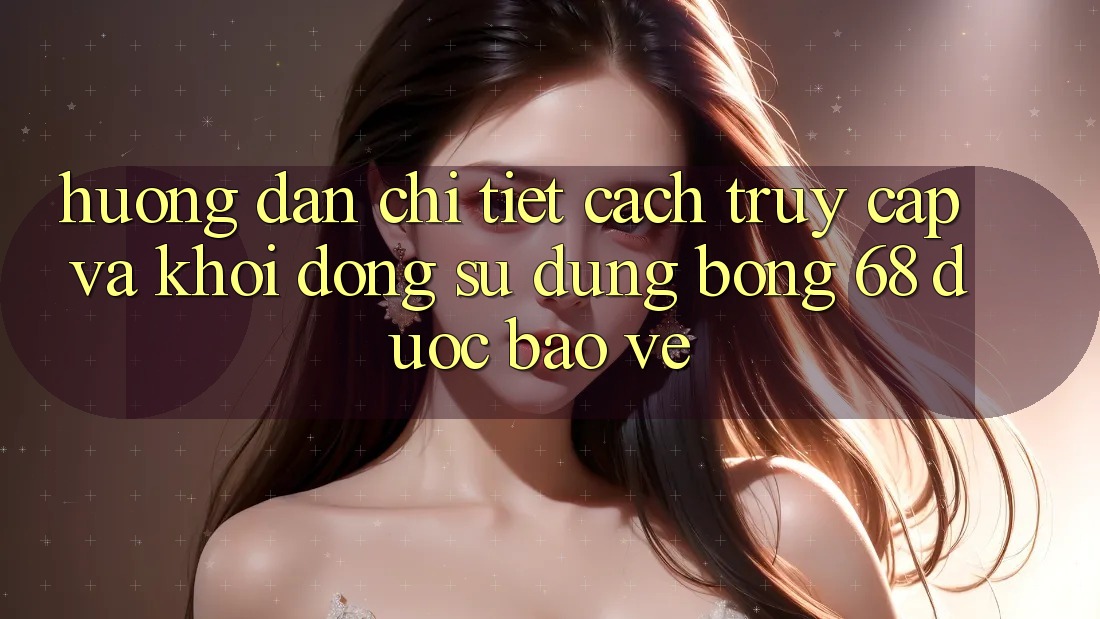 Hướng Dẫn Chi Tiết Cách Truy Cập Và Khởi động Sử dụng bong 68 Được bảo vệ