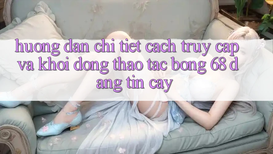 Hướng Dẫn Chi Tiết Cách Truy Cập Và Khởi động Thao tác bong 68 Đáng tin cậy