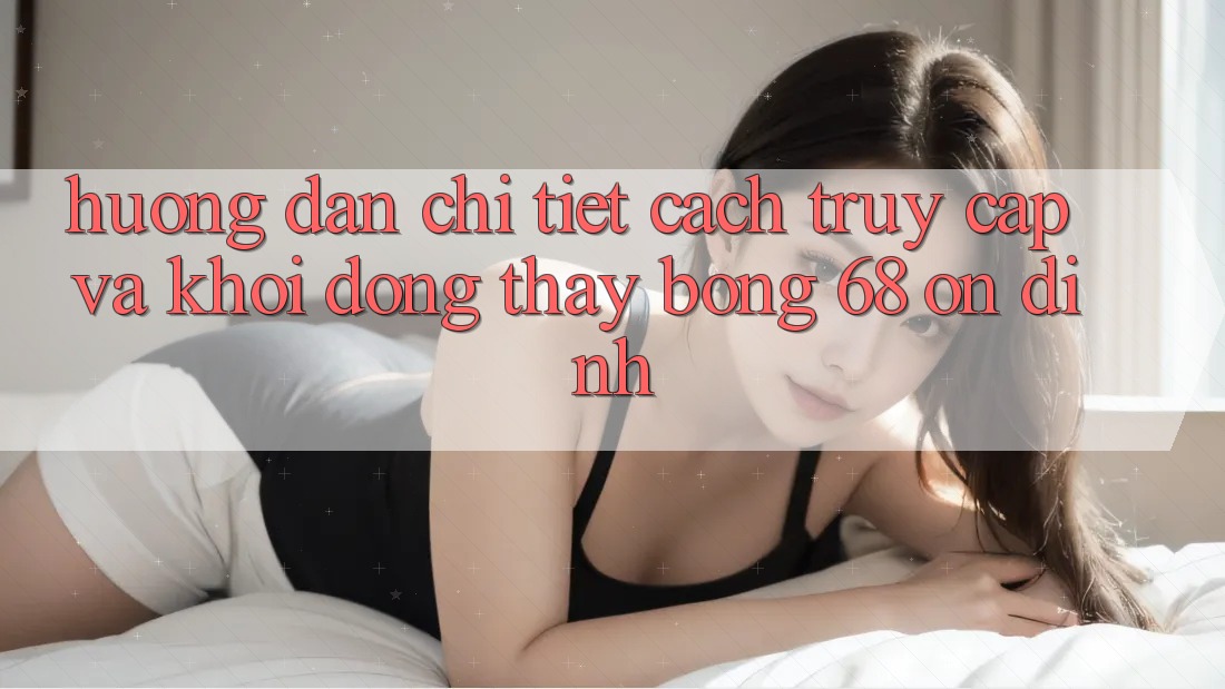 Hướng dẫn Chi Tiết Cách Truy Cập Và Khởi động Thấy bong 68 Ổn định