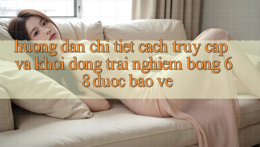 Hướng Dẫn Chi Tiết Cách Truy Cập Và Khởi động Trải Nghiệm bong 68 Được bảo vệ