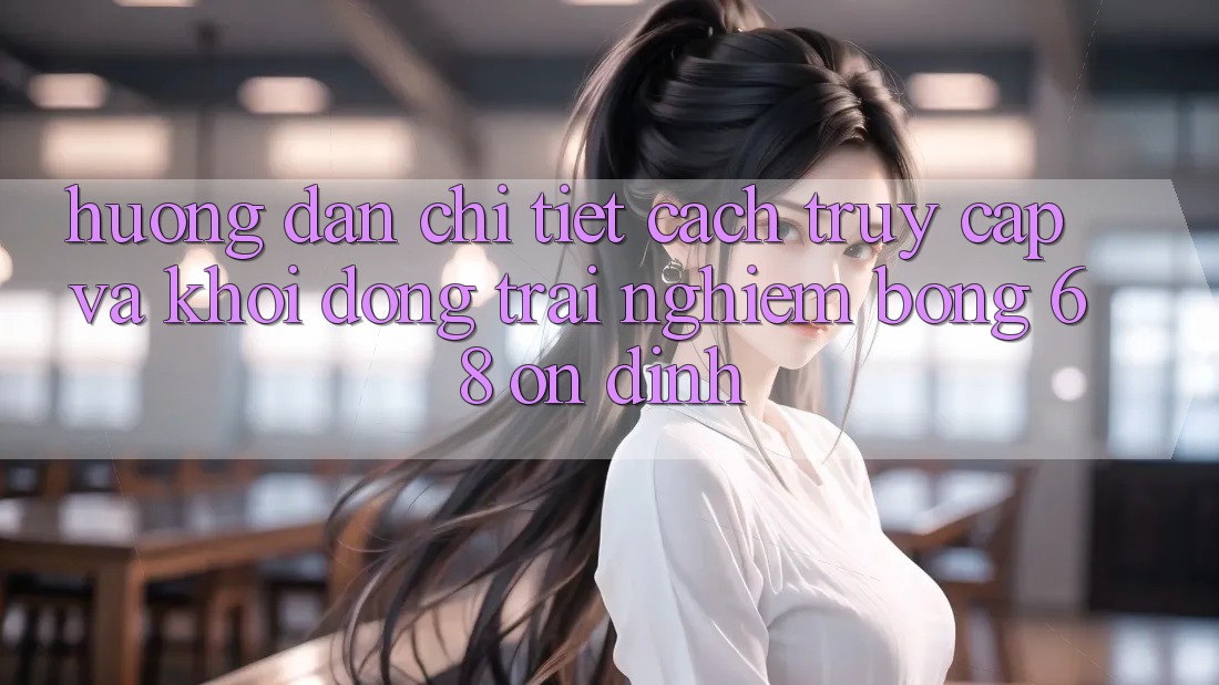 Hướng Dẫn Chi Tiết Cách Truy Cập Và Khởi động Trải Nghiệm bong 68 Ổn định
