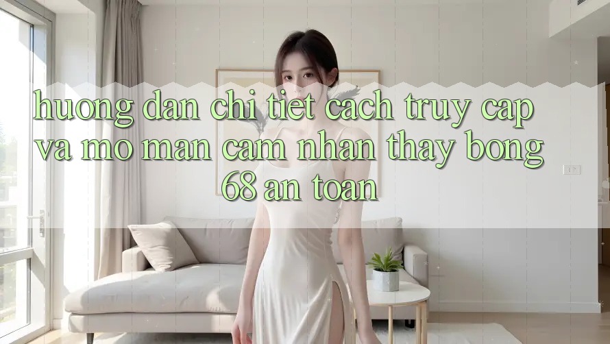 Hướng dẫn Chi Tiết Cách Truy Cập Và Mở màn Cảm nhận thấy bong 68 An Toàn