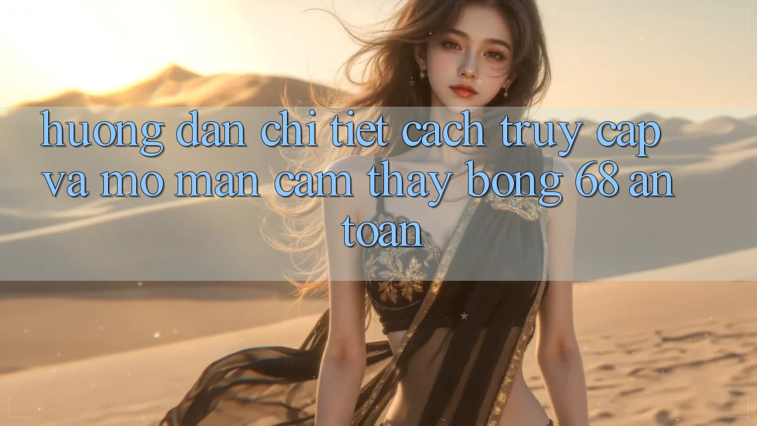 Hướng Dẫn Chi Tiết Cách Truy Cập Và Mở màn Cảm thấy bong 68 An Toàn