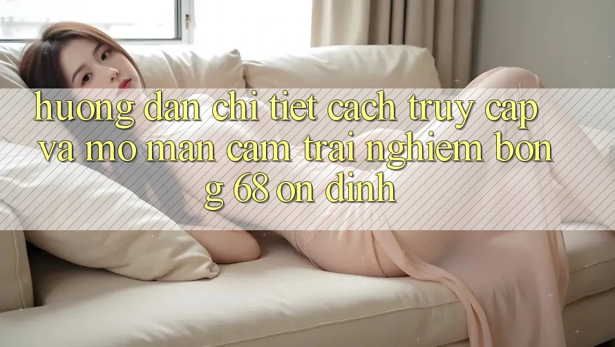 Hướng Dẫn Chi Tiết Cách Truy Cập Và Mở màn Cảm trải nghiệm bong 68 Ổn định
