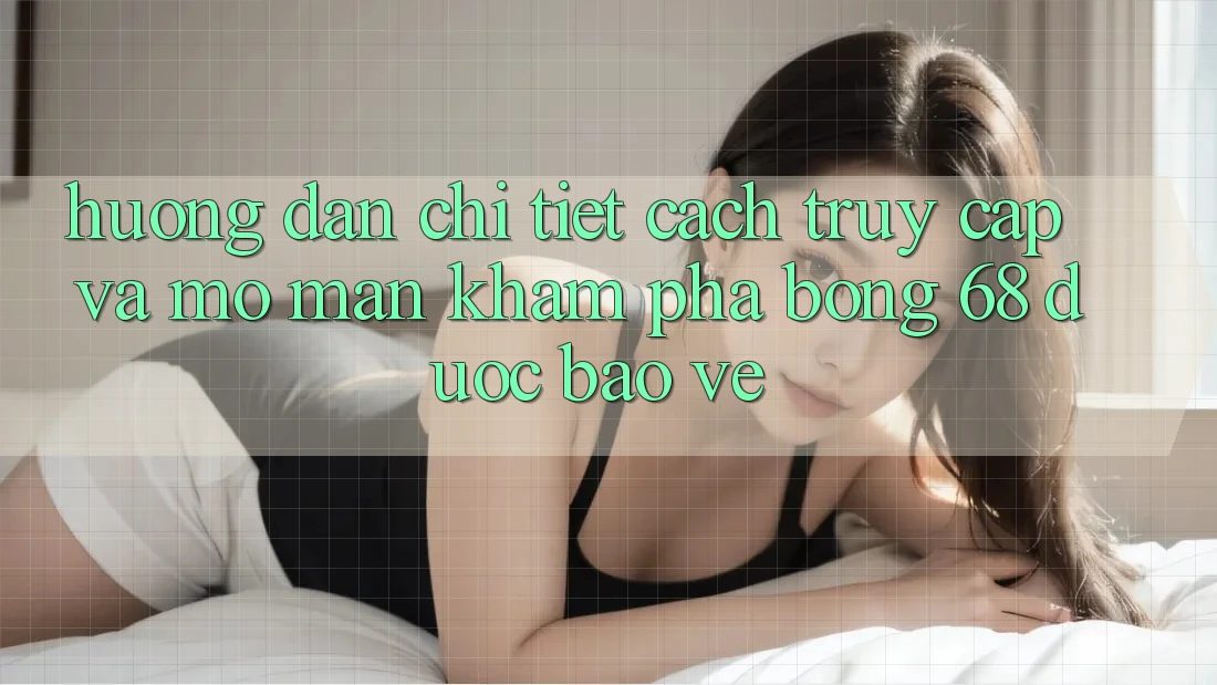 Hướng Dẫn Chi Tiết Cách Truy Cập Và Mở màn Khám phá bong 68 Được bảo vệ