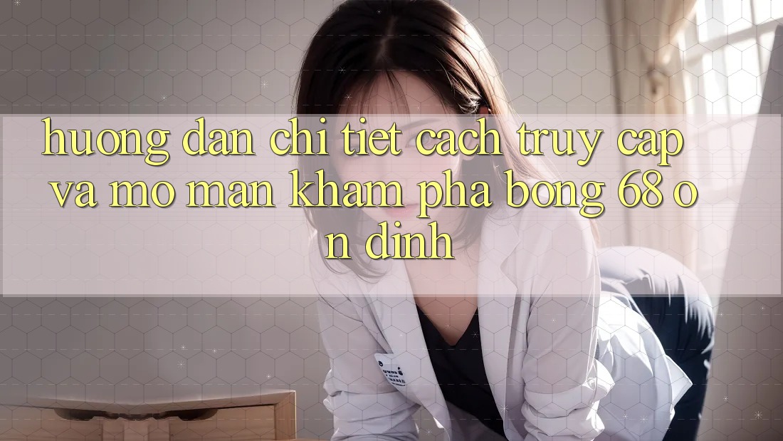 Hướng Dẫn Chi Tiết Cách Truy Cập Và Mở màn Khám phá bong 68 Ổn định