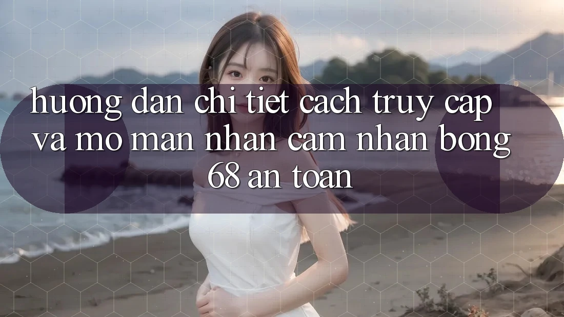 Hướng dẫn Chi Tiết Cách Truy Cập Và Mở màn Nhận cảm nhận bong 68 An Toàn