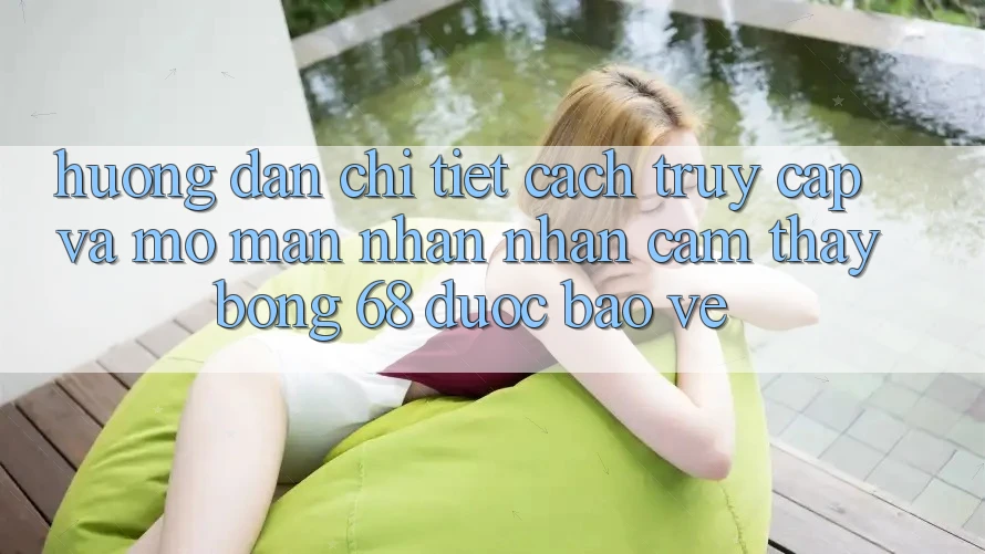 Hướng Dẫn Chi Tiết Cách Truy Cập Và Mở màn Nhận nhận cảm thấy bong 68 Được bảo vệ