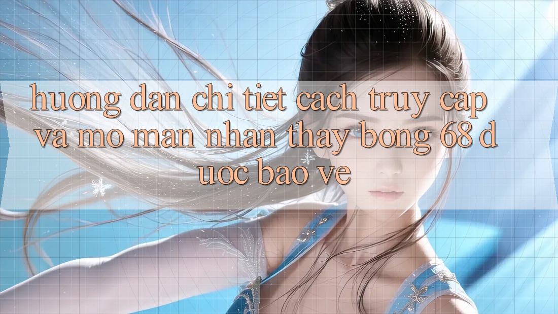 Hướng Dẫn Chi Tiết Cách Truy Cập Và Mở màn Nhận thấy bong 68 Được bảo vệ