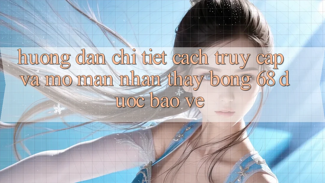 Hướng dẫn Chi Tiết Cách Truy Cập Và Mở màn Nhận thấy bong 68 Được bảo vệ