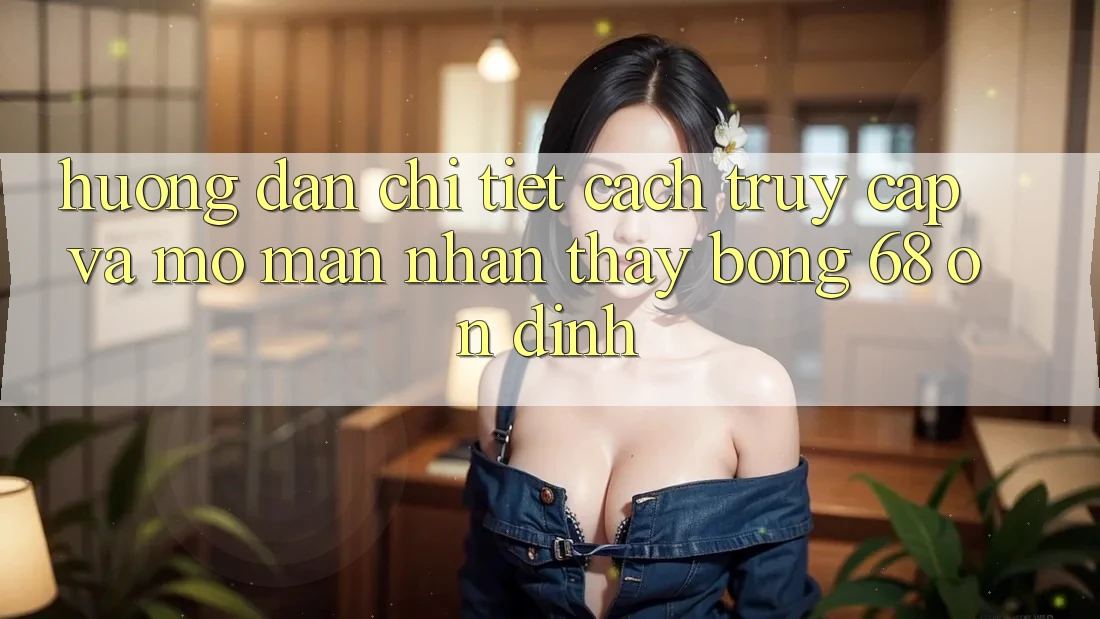 Hướng Dẫn Chi Tiết Cách Truy Cập Và Mở màn Nhận thấy bong 68 Ổn định