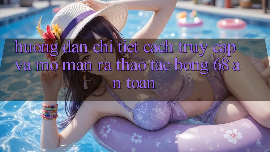 Hướng dẫn Chi Tiết Cách Truy Cập Và Mở màn ra Thao tác bong 68 An Toàn
