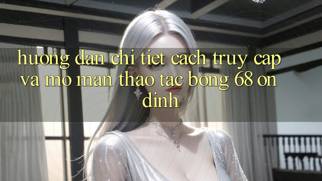 Hướng Dẫn Chi Tiết Cách Truy Cập Và Mở màn Thao tác bong 68 Ổn định