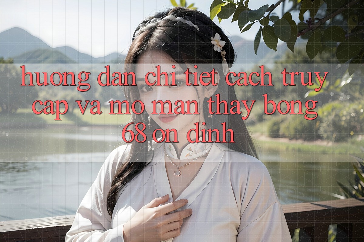 Hướng Dẫn Chi Tiết Cách Truy Cập Và Mở màn Thấy bong 68 Ổn định