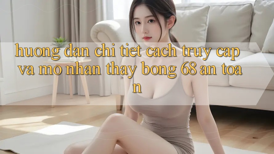 Hướng Dẫn Chi Tiết Cách Truy Cập Và Mở Nhận thấy bong 68 An Toàn