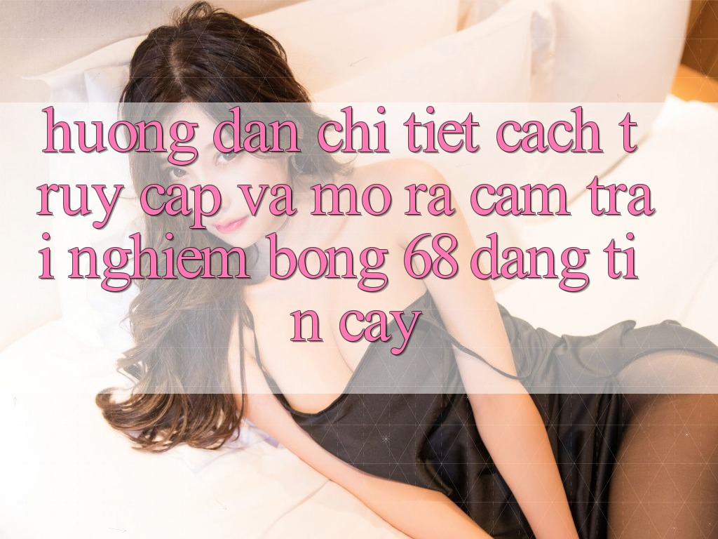 Hướng Dẫn Chi Tiết Cách Truy Cập Và Mở ra Cảm trải nghiệm bong 68 Đáng tin cậy