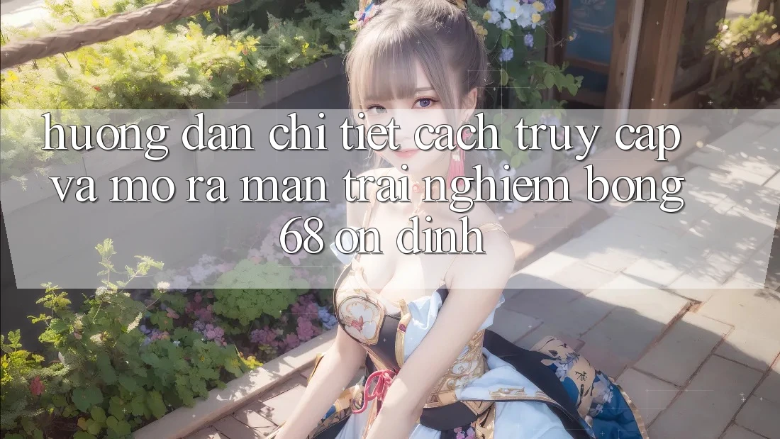 Hướng Dẫn Chi Tiết Cách Truy Cập Và Mở ra màn Trải Nghiệm bong 68 Ổn định