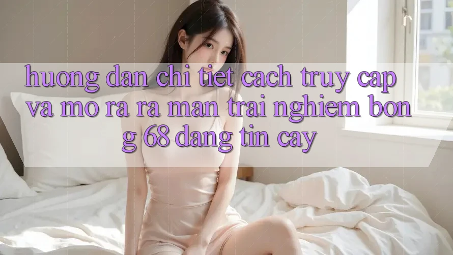Hướng Dẫn Chi Tiết Cách Truy Cập Và Mở ra ra màn Trải Nghiệm bong 68 Đáng tin cậy