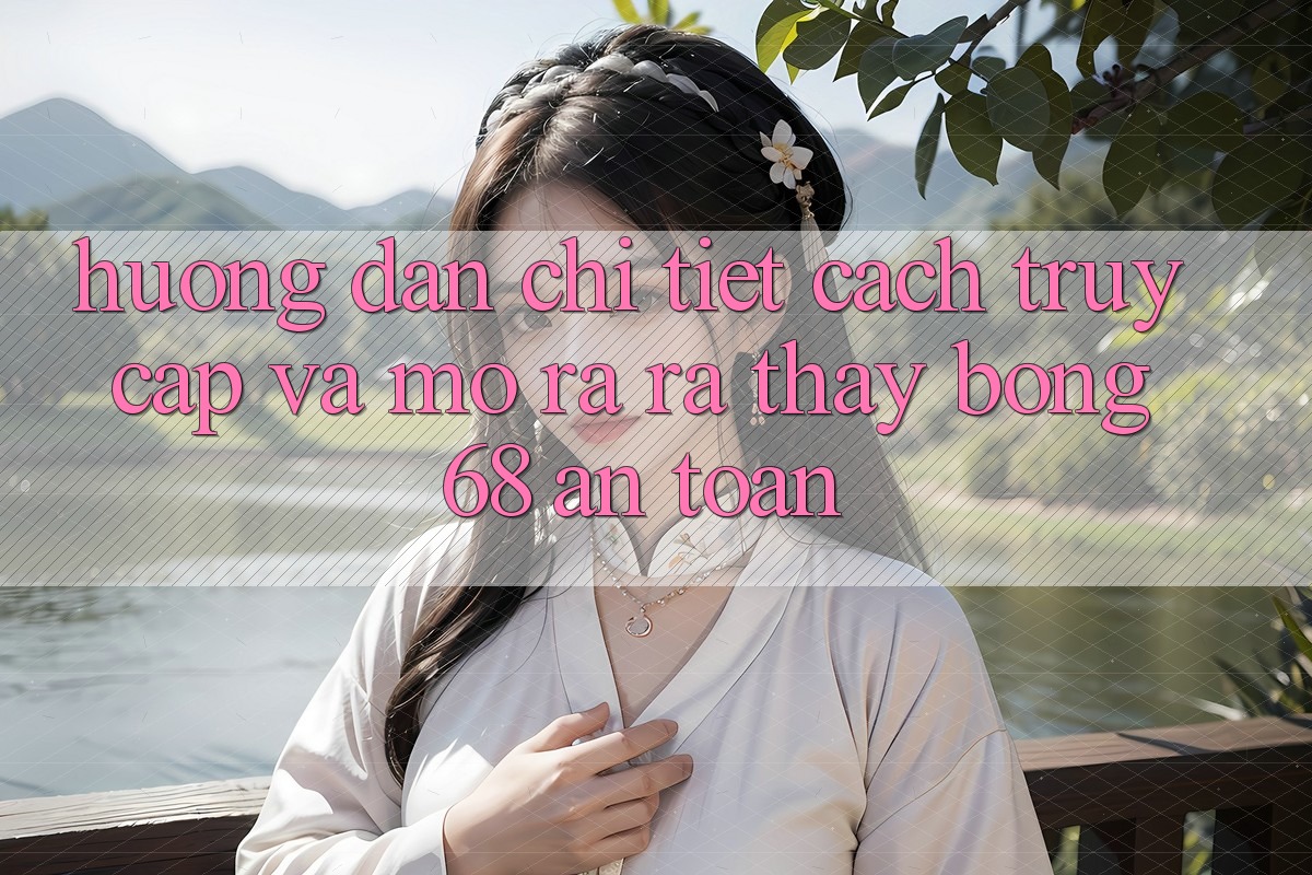 Hướng Dẫn Chi Tiết Cách Truy Cập Và Mở ra ra Thấy bong 68 An Toàn