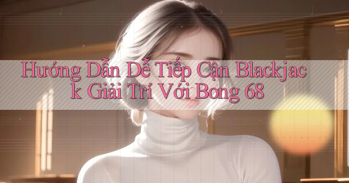 hướng dẫn dễ tiếp cận blackjack giải trí với bong 68