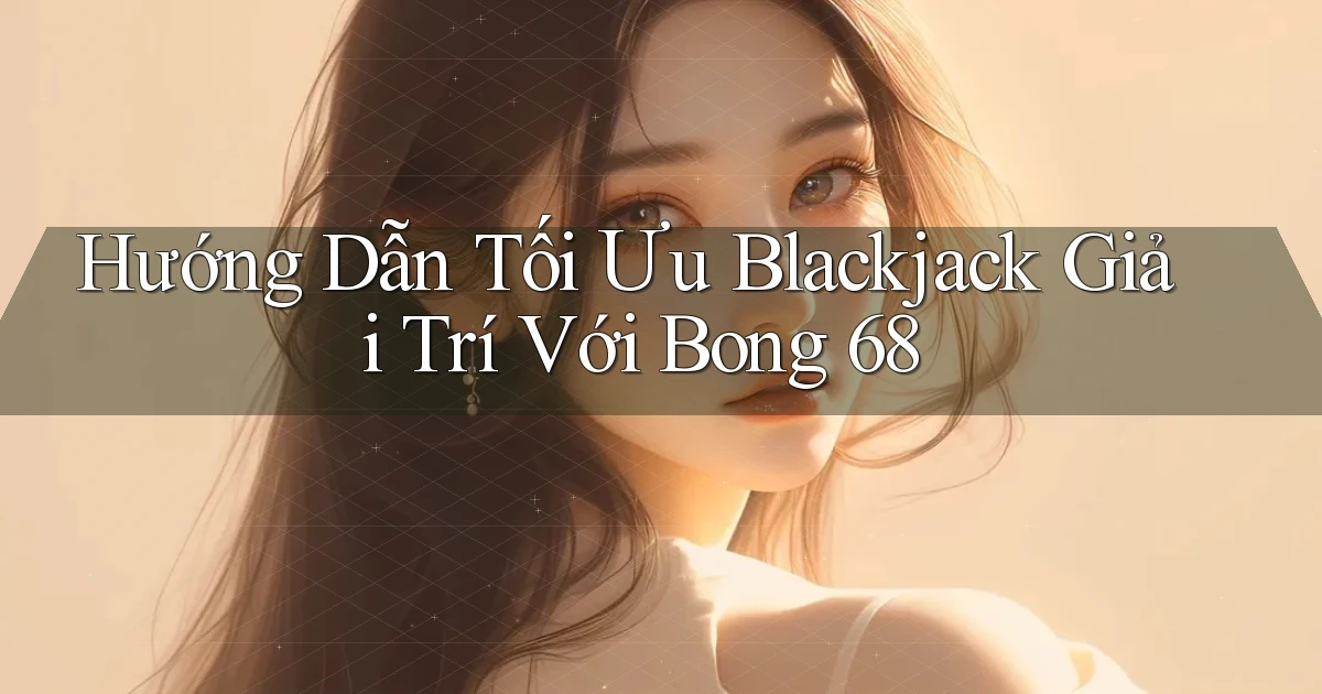 hướng dẫn tối ưu blackjack giải trí với bong 68