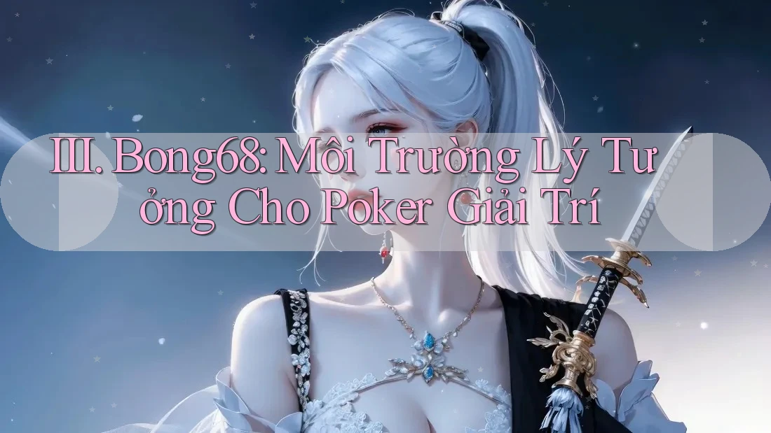 III. Bong68: Môi Trường Lý Tưởng Cho Poker Giải Trí
