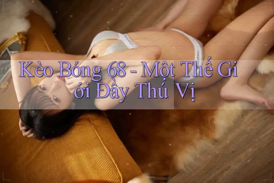 Kèo Bóng 68 - Một Thế Giới Đầy Thú Vị