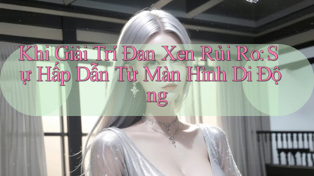Khi Giải Trí Đan Xen Rủi Ro: Sự Hấp Dẫn Từ Màn Hình Di Động