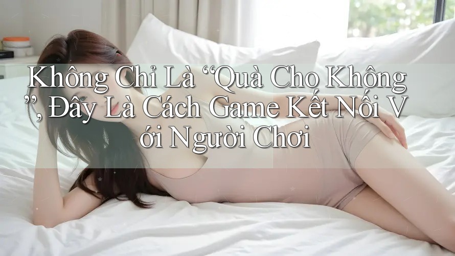 Không Chỉ Là “Quà Cho Không”, Đây Là Cách Game Kết Nối Với Người Chơi