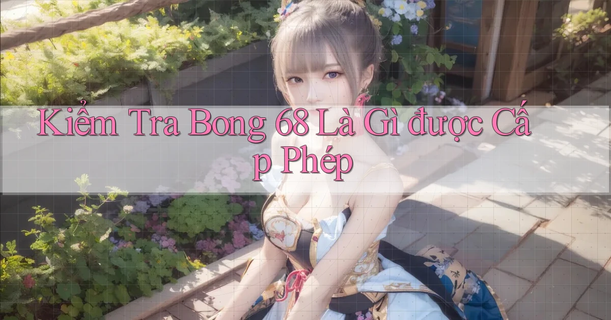 kiểm tra bong 68 là gì được cấp phép