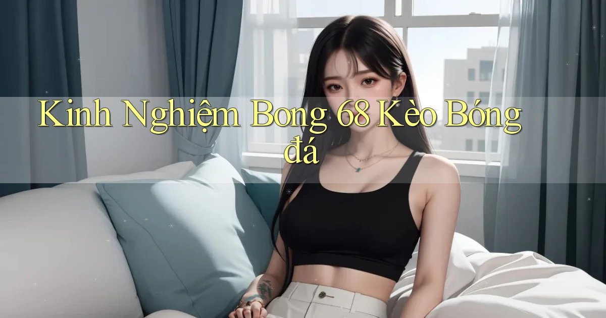 kinh nghiệm bong 68 kèo bóng đá