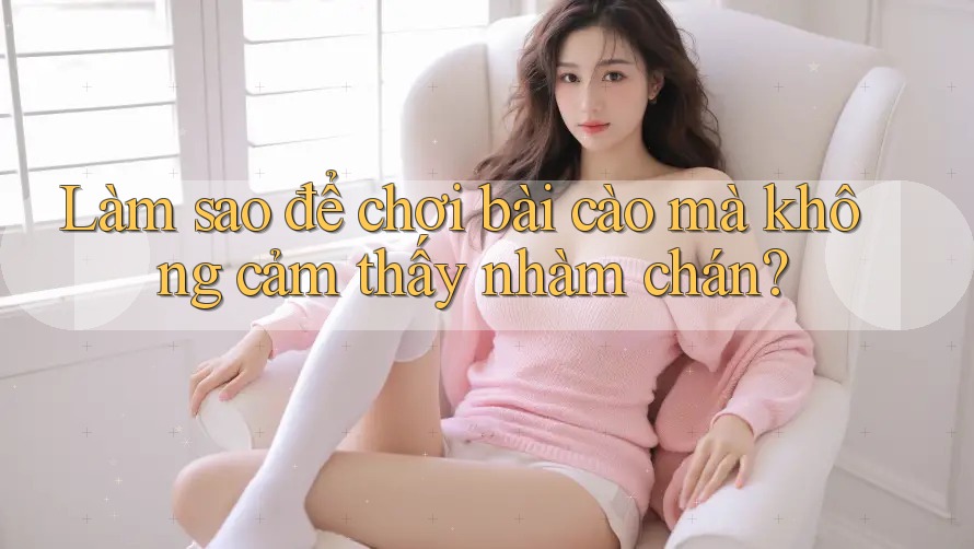 Làm sao để chơi bài cào mà không cảm thấy nhàm chán?