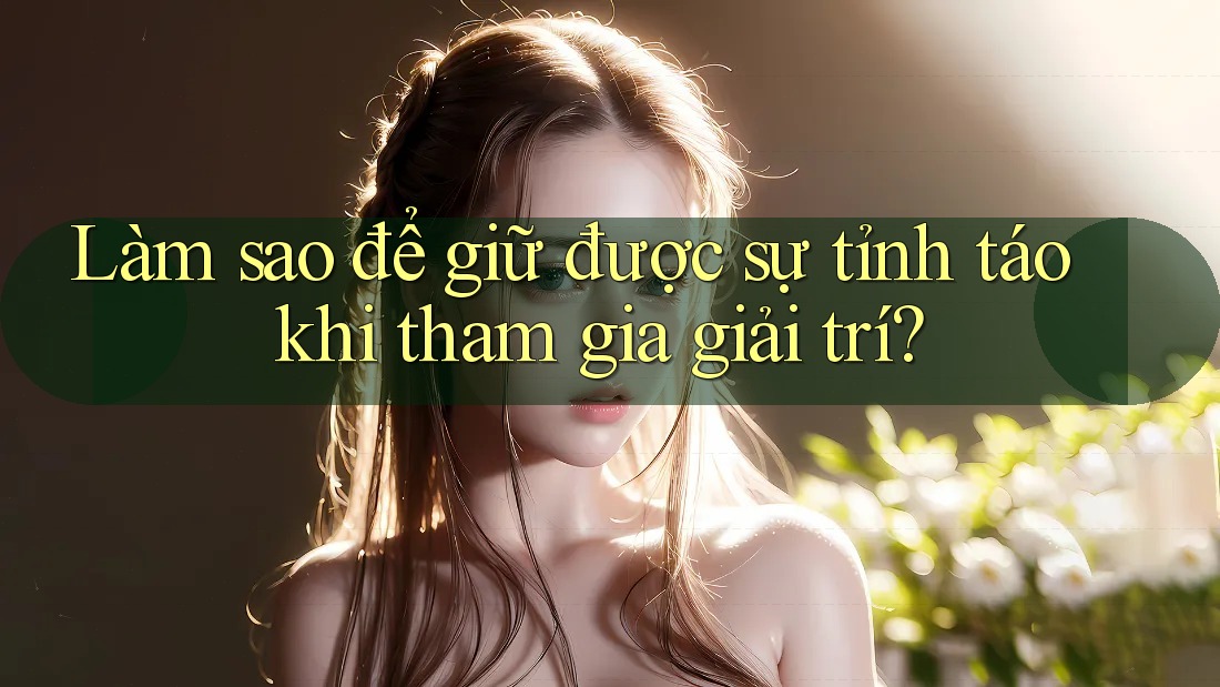 Làm sao để giữ được sự tỉnh táo khi tham gia giải trí?