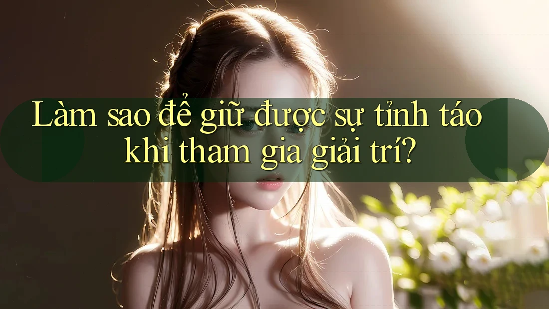 Làm sao để giữ được sự tỉnh táo khi tham gia giải trí?