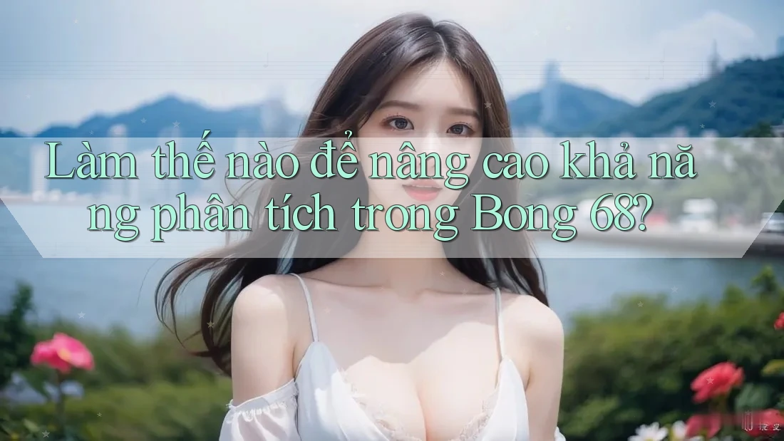 Làm thế nào để nâng cao khả năng phân tích trong Bong 68?