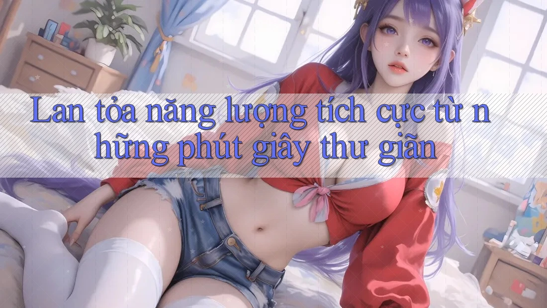Lan tỏa năng lượng tích cực từ những phút giây thư giãn