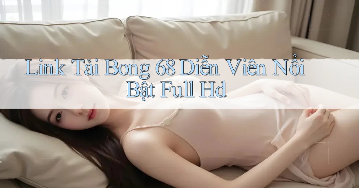 link tải bong 68 diễn viên nổi bật full hd