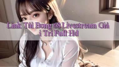 link tải bong 68 livestream giải trí full hd