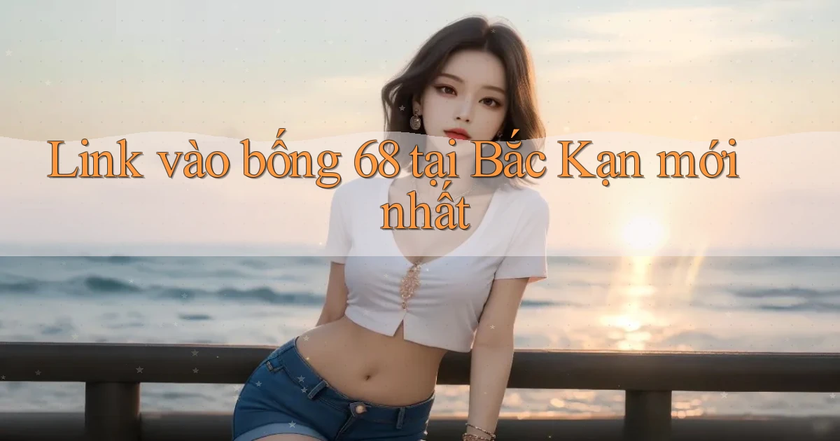 link vào bong 68 tại Bắc Kạn mới nhất