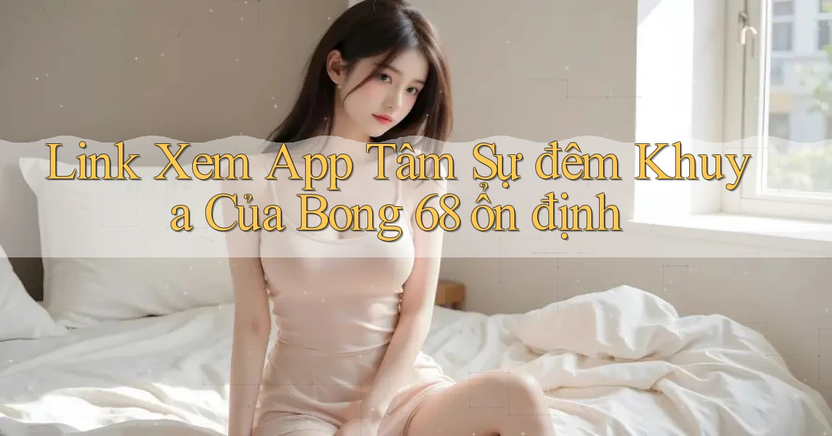 link xem app tâm sự đêm khuya của bong 68 ổn định