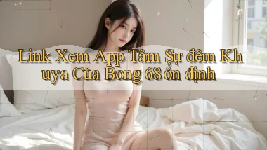 link xem app tâm sự đêm khuya của bong 68 ổn định
