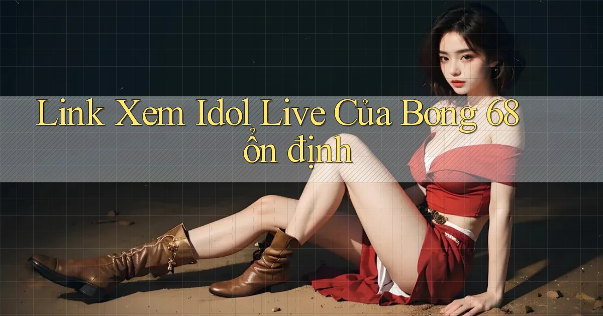 link xem idol live của bong 68 ổn định