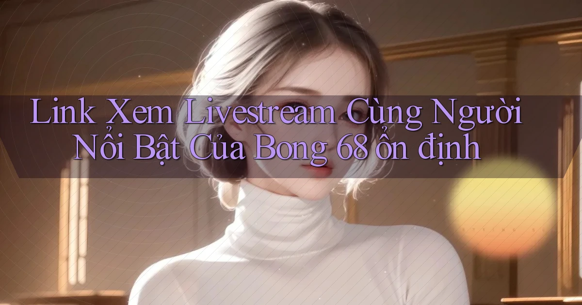 link xem livestream cùng người nổi bật của bong 68 ổn định
