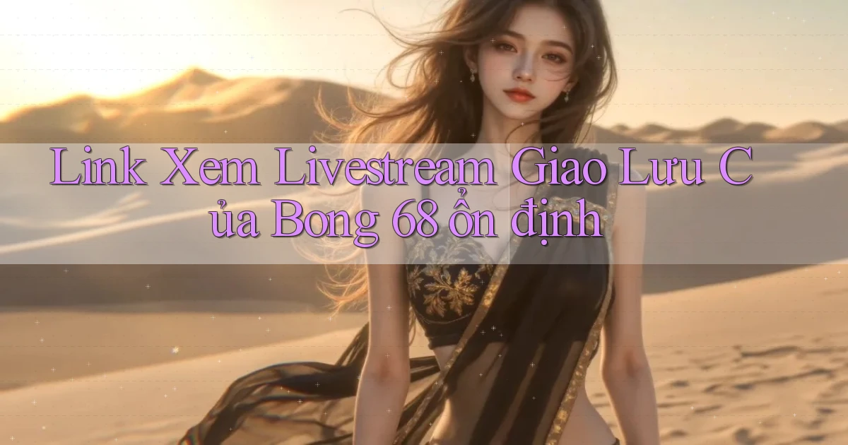link xem livestream giao lưu của bong 68 ổn định