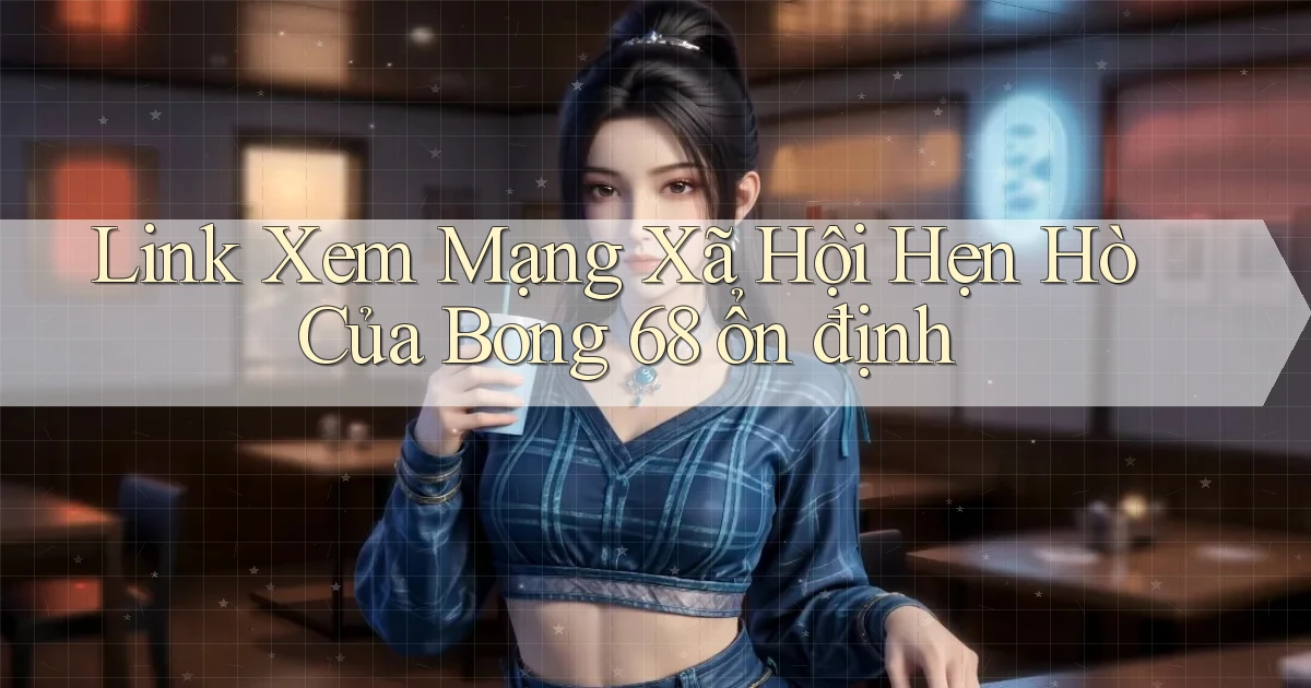 link xem mạng xã hội hẹn hò của bong 68 ổn định