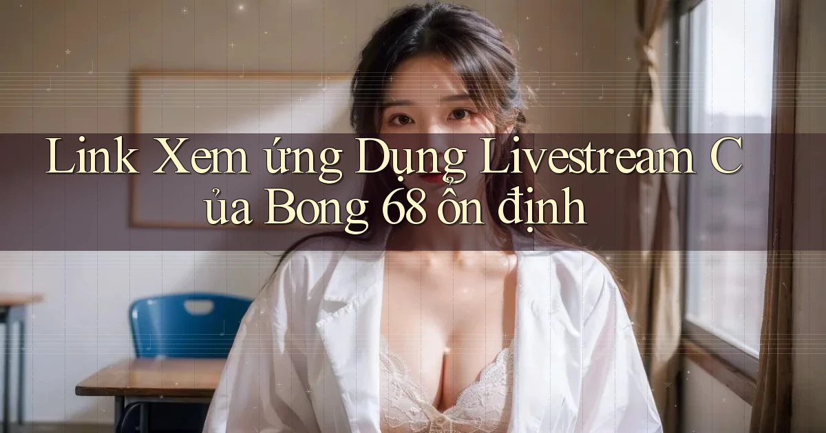 link xem ứng dụng livestream của bong 68 ổn định