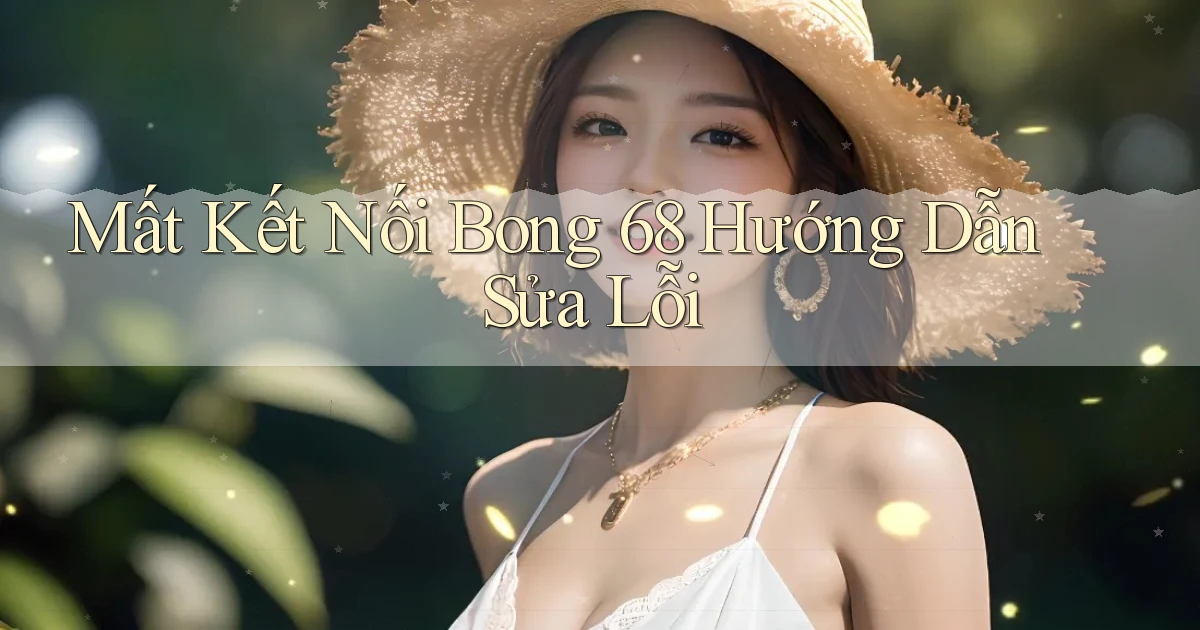 mất kết nối bong 68 hướng dẫn sửa lỗi